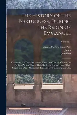 The History of the Portuguese, During the Reign of Emmanuel: Containing All Their Discoveries, From the Coast of Africk to the Farthest Parts of China