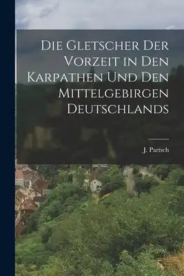 Die Gletscher der Vorzeit in den Karpathen und den Mittelgebirgen Deutschlands