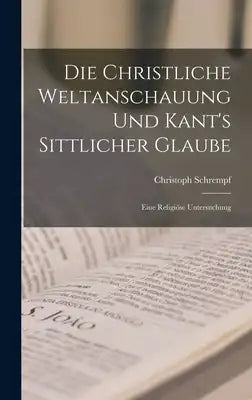 Die Christliche Weltanschauung und Kant's Sittlicher Glaube: Eine Religiöse Untersuchung
