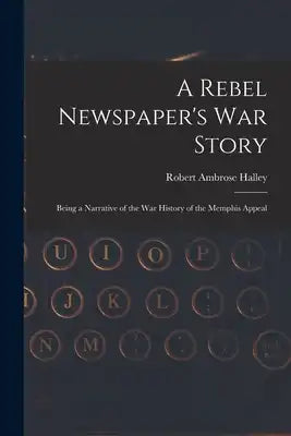 A Rebel Newspaper's War Story: Being a Narrative of the War History of the Memphis Appeal