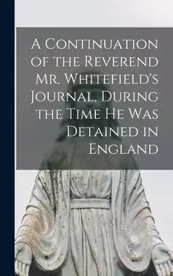 A Continuation of the Reverend Mr. Whitefield's Journal, During the Time he was Detained in England