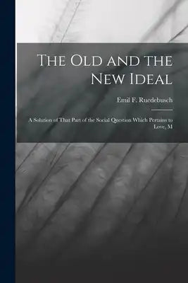 The old and the new Ideal: A Solution of That Part of the Social Question Which Pertains to Love, M