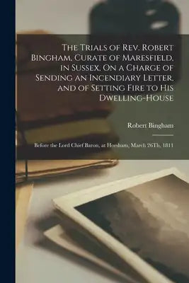 The Trials of Rev. Robert Bingham, Curate of Maresfield, in Sussex, On a Charge of Sending an Incendiary Letter, and of Setting Fire to His Dwelling-H