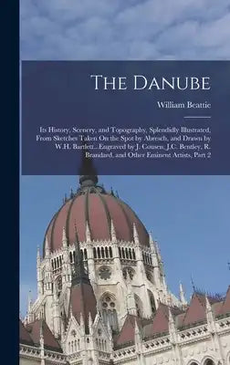 The Danube: Its History, Scenery, and Topography, Splendidly Illustrated, From Sketches Taken On the Spot by Abresch, and Drawn by
