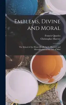 Emblems, Divine and Moral: The School of the Heart [Really by C. Harvey] and Hieroglyphies of the Life of Man