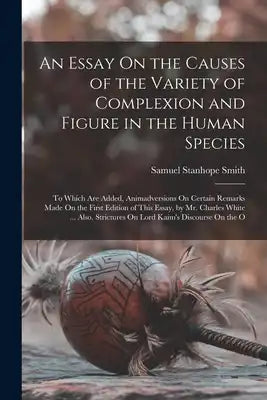 An Essay On the Causes of the Variety of Complexion and Figure in the Human Species: To Which Are Added, Animadversions On Certain Remarks Made On the
