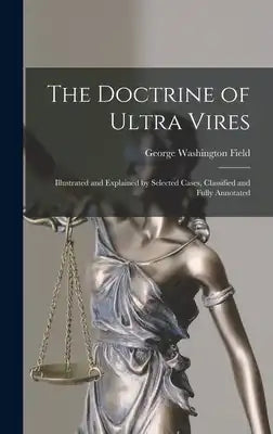 The Doctrine of Ultra Vires: Illustrated and Explained by Selected Cases, Classified and Fully Annotated