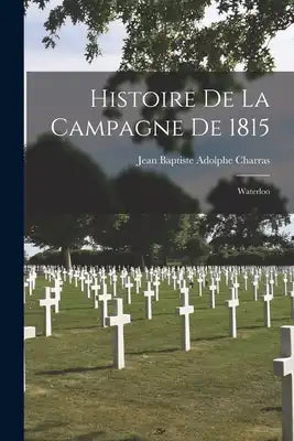 Histoire De La Campagne De 1815: Waterloo