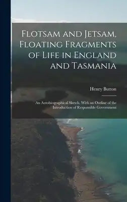Flotsam and Jetsam, Floating Fragments of Life in England and Tasmania; an Autobiographical Sketch, With an Outline of the Introduction of Responsible