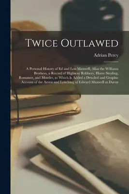 Twice Outlawed; a Personal History of Ed and Lon Maxwell, Alias the Williams Brothers, a Record of Highway Robbery, Horse Stealing, Romance, and Murde