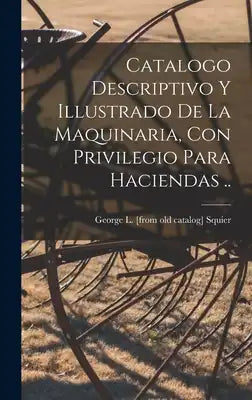 Catalogo descriptivo y illustrado de la Maquinaria, con privilegio para haciendas ..