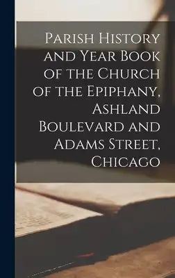 Parish History and Year Book of the Church of the Epiphany, Ashland Boulevard and Adams Street, Chicago