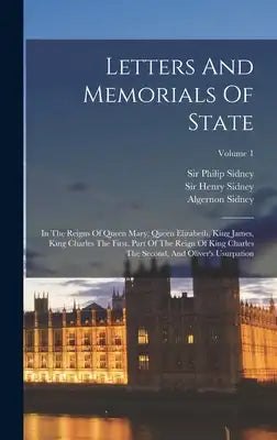 Letters And Memorials Of State: In The Reigns Of Queen Mary, Queen Elizabeth, King James, King Charles The First, Part Of The Reign Of King Charles Th