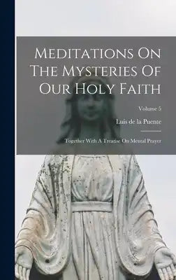 Meditations On The Mysteries Of Our Holy Faith: Together With A Treatise On Mental Prayer; Volume 5