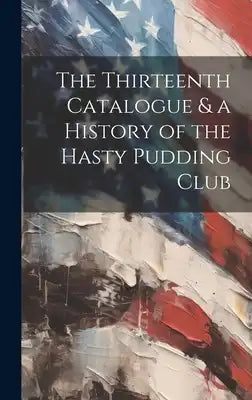 The Thirteenth Catalogue & a History of the Hasty Pudding Club