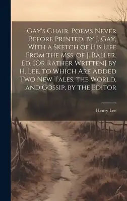 Gay's Chair, Poems Never Before Printed, by J. Gay, With a Sketch of His Life From the Mss. of J. Baller. Ed. [Or Rather Written] by H. Lee. to Which