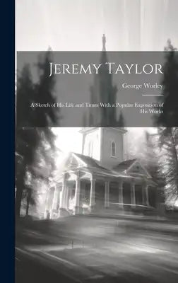 Jeremy Taylor: A Sketch of His Life and Times With a Popular Exposition of his Works