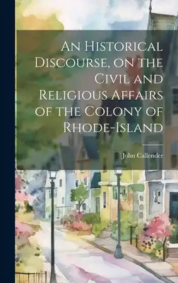 An Historical Discourse, on the Civil and Religious Affairs of the Colony of Rhode-Island