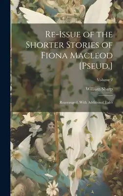 Re-Issue of the Shorter Stories of Fiona Macleod [Pseud.]: Rearranged, With Additional Tales; Volume 2