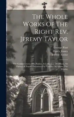 The Whole Works Of The Right Rev. Jeremy Taylor: The Golden Grove. The Psalter. A Collection Of Offices, Or Forms Of Prayer. Devotions For Various Occ