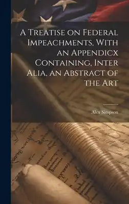 A Treatise on Federal Impeachments, With an Appendicx Containing, Inter Alia, an Abstract of the Art