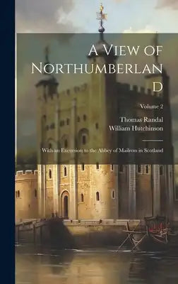 A View of Northumberland: With an Excursion to the Abbey of Mailross in Scotland; Volume 2