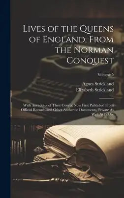 Lives of the Queens of England, From the Norman Conquest: With Anecdotes of Their Courts, Now First Published From Official Records and Other Authenti