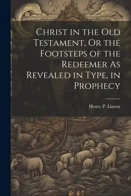 Christ in the Old Testament, Or the Footsteps of the Redeemer As Revealed in Type, in Prophecy