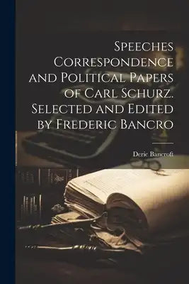 Speeches Correspondence and Political Papers of Carl Schurz. Selected and Edited by Frederic Bancro