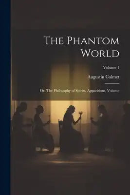 The Phantom World: Or, The Philosophy of Spirits, Apparitions, Volume; Volume 1