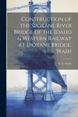 Construction of the Spokane River Bridge of the Idaho & Western Railway at Spokane Bridge, Wash