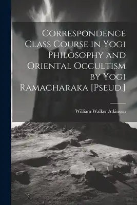Correspondence Class Course in Yogi Philosophy and Oriental Occultism by Yogi Ramacharaka [Pseud.]