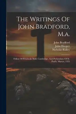 The Writings Of John Bradford, M.a.: Fellow Of Pembroke Hall, Cambridge, And Prebendary Of St. Paul's, Martyr, 1555