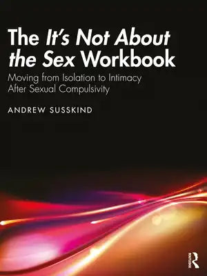 The It's Not About the Sex Workbook: Moving from Isolation to Intimacy After Sexual Compulsivity