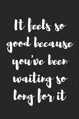 It Feels so Good Because You've Been Waiting so Long for It: Better Than a Kinky Greeting Card - Novelty Notebook - Gag Gift - Trendy Script