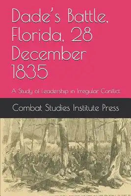 Dade's Battle, Florida, 28 December 1835: A Study of Leadership in Irregular Conflict