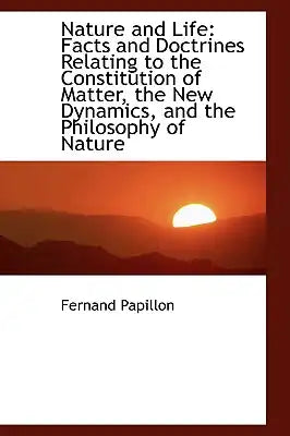 Nature and Life: Facts and Doctrines Relating to the Constitution of Matter, the New Dynamics, and T