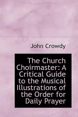 The Church Choirmaster: A Critical Guide to the Musical Illustrations of the Order for Daily Prayer
