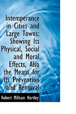 Intemperance in Cities and Large Towns: Showing Its Physical, Social and Moral Effects, Also the Mea