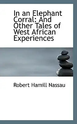 In an Elephant Corral: And Other Tales of West African Experiences