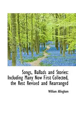 Songs, Ballads and Stories: Including Many Now First Collected, the Rest Revised and Rearranged