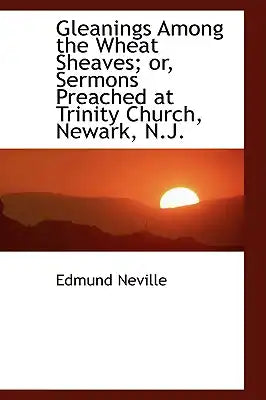 Gleanings Among the Wheat Sheaves; Or, Sermons Preached at Trinity Church, Newark, N.J.