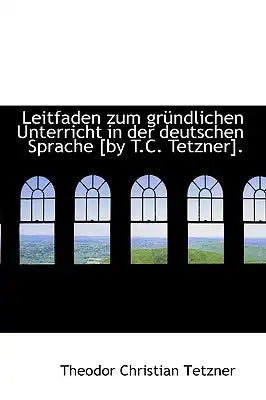 Leitfaden Zum Gr Ndlichen Unterricht in Der Deutschen Sprache [By T.C. Tetzner].