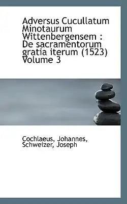 Adversus Cucullatum Minotaurum Wittenbergensem: de Sacramentorum Gratia Iterum (1523) Volume 3
