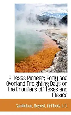 A Texas Pioneer; Early and Overland Freighting Days on the Frontiers of Texas and Mexico
