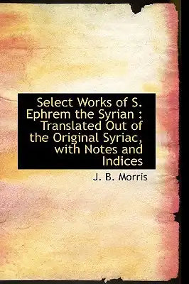 Select Works of S. Ephrem the Syrian: Translated Out of the Original Syriac, with Notes and Indices