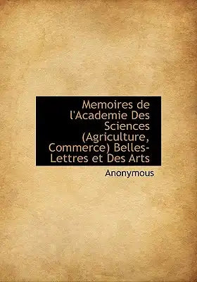 Memoires de L'Academie Des Sciences (Agriculture, Commerce) Belles-Lettres Et Des Arts