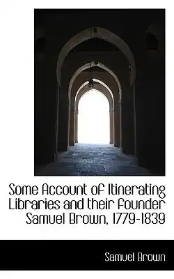 Some Account of Itinerating Libraries and Their Founder Samuel Brown, 1779-1839