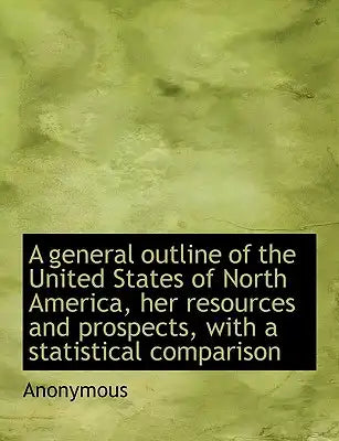 A General Outline of the United States of North America, Her Resources and Prospects, with a Statist