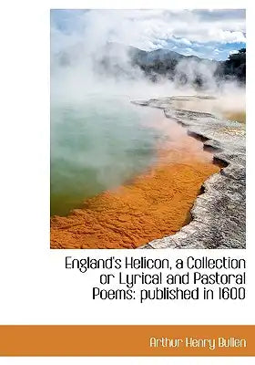 England's Helicon, a Collection or Lyrical and Pastoral Poems: Published in 1600
